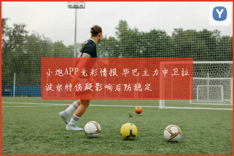 小炮APP竞彩情报 毕巴主力中卫拉波尔特伤疑影响后防稳定