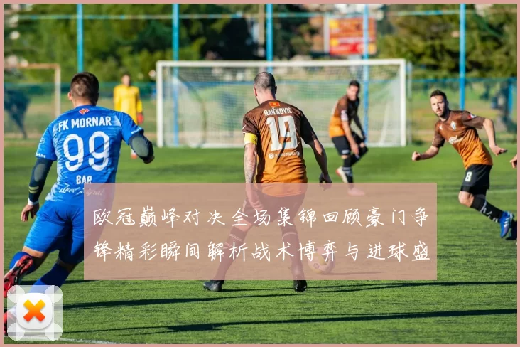 欧冠巅峰对决全场集锦回顾豪门争锋精彩瞬间解析战术博弈与进球盛宴